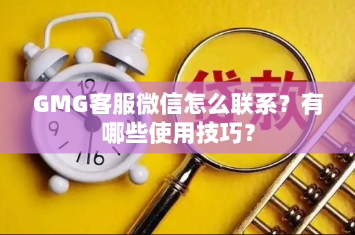 GMG客服微信怎么联系?有哪些使用技巧? GMG客服微信怎么联系?有哪些使用技巧?